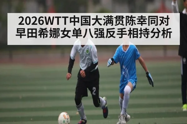 2026WTT中国大满贯陈幸同对早田希娜女单八强反手相持分析