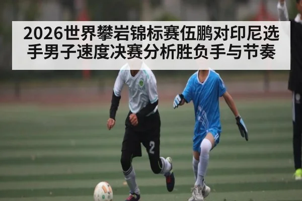 2026世界攀岩锦标赛伍鹏对印尼选手男子速度决赛分析胜负手与节奏